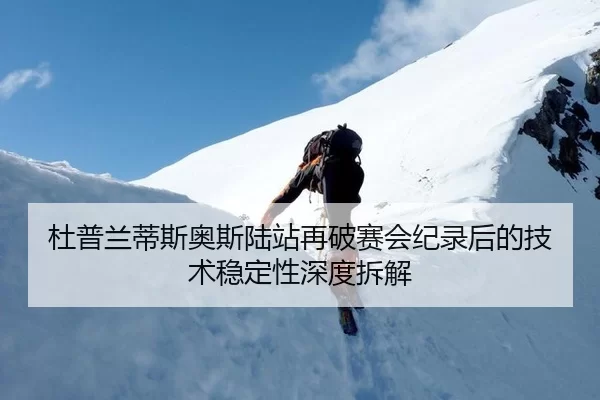 杜普兰蒂斯奥斯陆站再破赛会纪录后的技术稳定性深度拆解