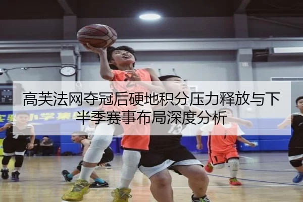 高芙法网夺冠后硬地积分压力释放与下半季赛事布局深度分析